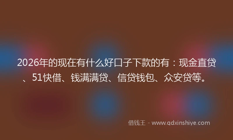 2026年的现在有什么好口子下款的有：现金直贷、51快借、钱满满贷、信贷钱包、众安贷等。