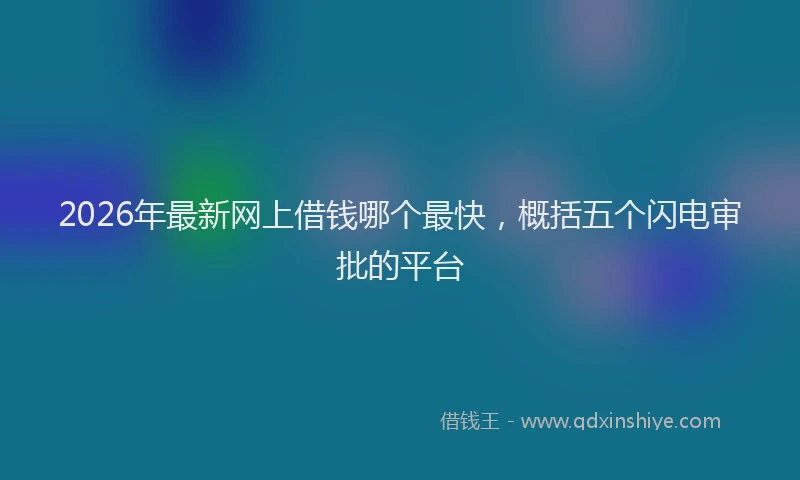2026年最新网上借钱哪个最快，概括五个闪电审批的平台