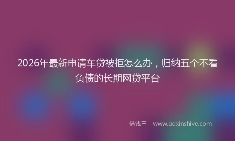 2026年最新申请车贷被拒怎么办，归纳五个不看负债的长期网贷平台
