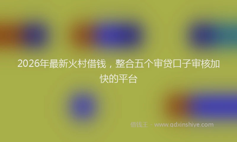 2026年最新火村借钱，整合五个审贷口子审核加快的平台