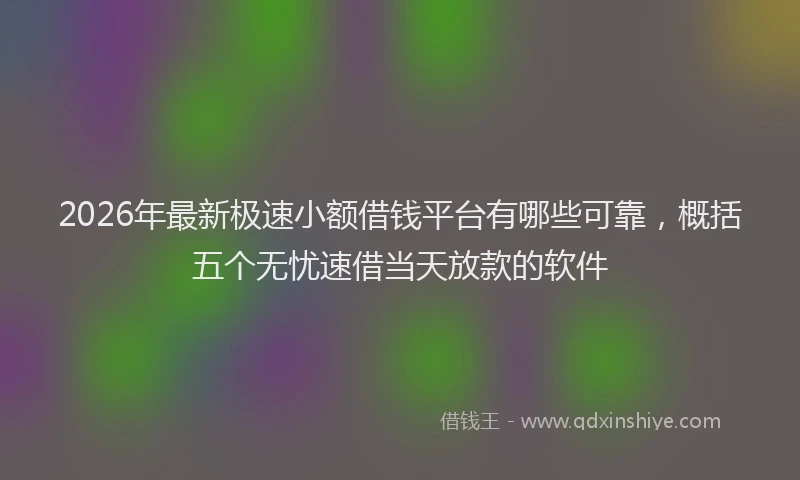 2026年最新极速小额借钱平台有哪些可靠，概括五个无忧速借当天放款的软件