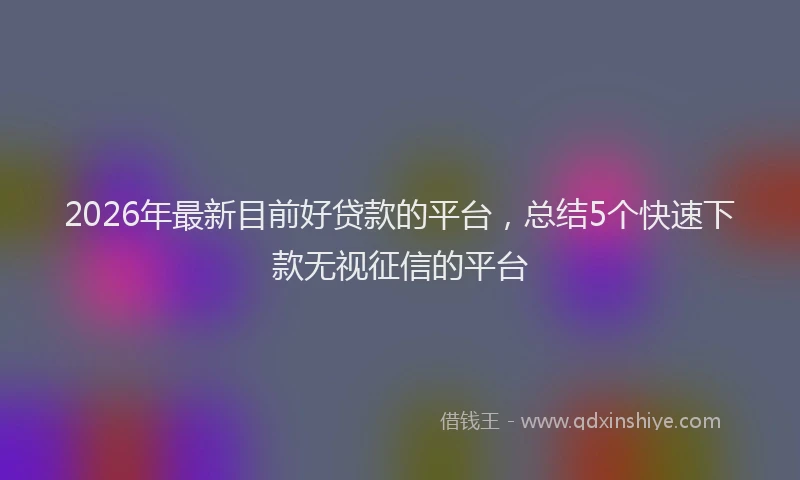 2026年最新目前好贷款的平台，总结5个快速下款无视征信的平台
