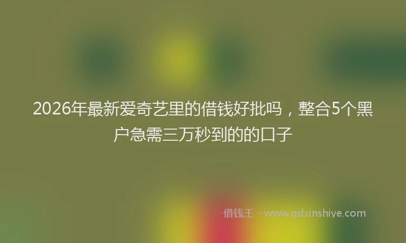 2026年最新爱奇艺里的借钱好批吗，整合5个黑户急需三万秒到的的口子