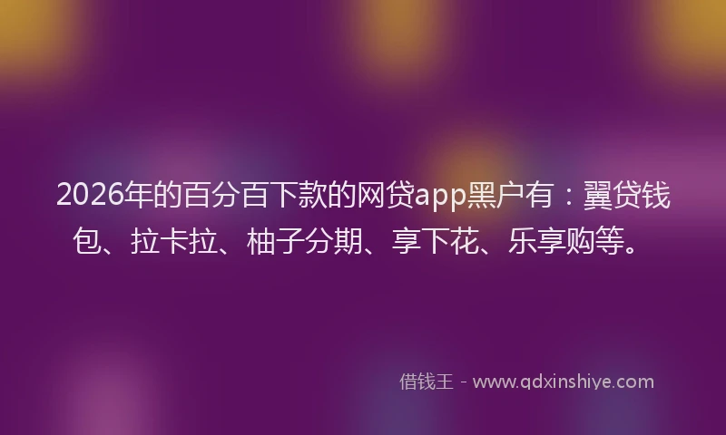 2026年的百分百下款的网贷app黑户有：翼贷钱包、拉卡拉、柚子分期、享下花、乐享购等。
