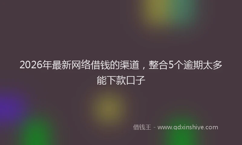 2026年最新网络借钱的渠道，整合5个逾期太多能下款口子