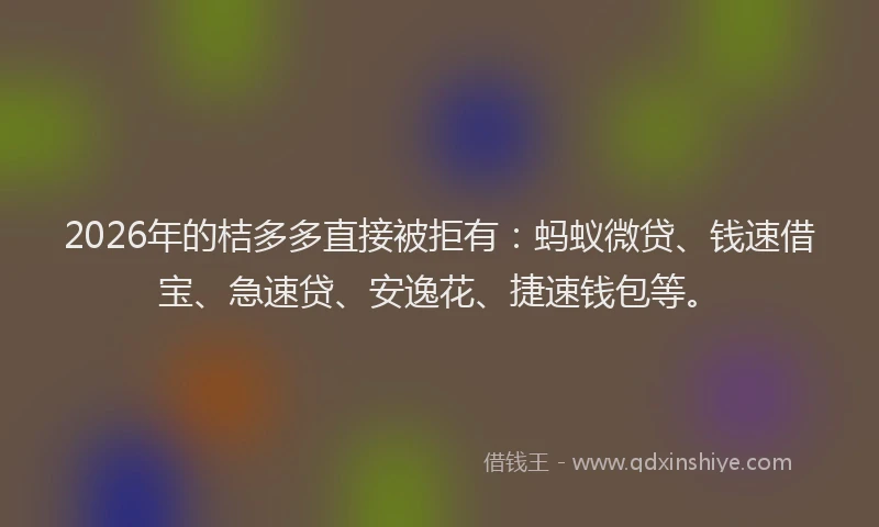 2026年的桔多多直接被拒有：蚂蚁微贷、钱速借宝、急速贷、安逸花、捷速钱包等。