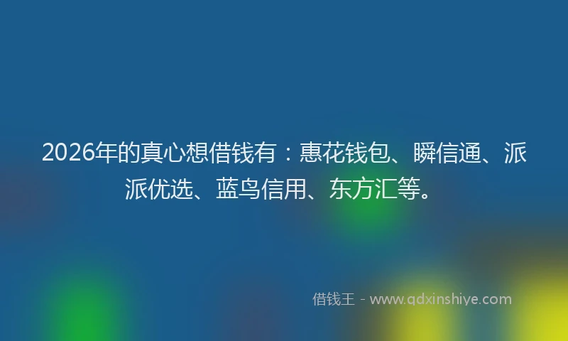 2026年的真心想借钱有：惠花钱包、瞬信通、派派优选、蓝鸟信用、东方汇等。