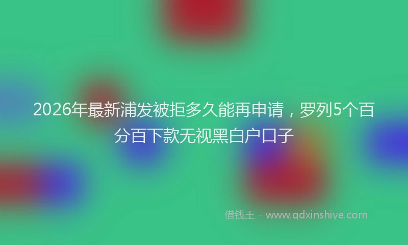 2026年最新浦发被拒多久能再申请，罗列5个百分百下款无视黑白户口子