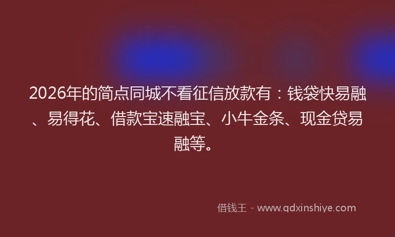 2026年的简点同城不看征信放款有：钱袋快易融、易得花、借款宝速融宝、小牛金条、现金贷易融等。