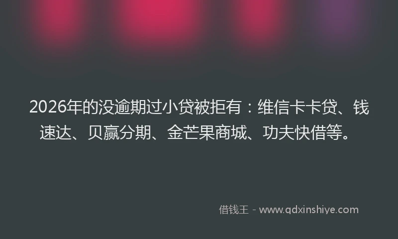 2026年的没逾期过小贷被拒有：维信卡卡贷、钱速达、贝赢分期、金芒果商城、功夫快借等。