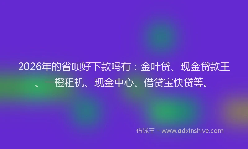 2026年的省呗好下款吗有：金叶贷、现金贷款王、一橙租机、现金中心、借贷宝快贷等。