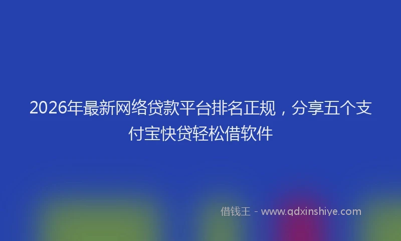 2026年最新网络贷款平台排名正规，分享五个支付宝快贷轻松借软件
