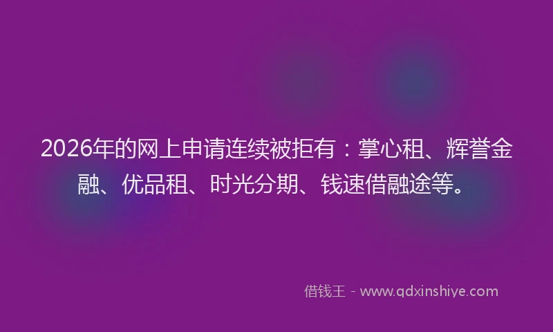 2026年的网上申请连续被拒有：掌心租、辉誉金融、优品租、时光分期、钱速借融途等。