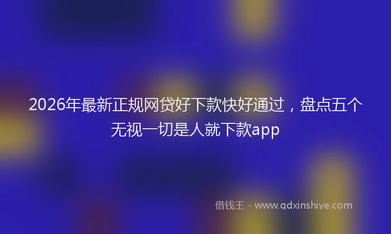 2026年最新正规网贷好下款快好通过，盘点五个无视一切是人就下款app