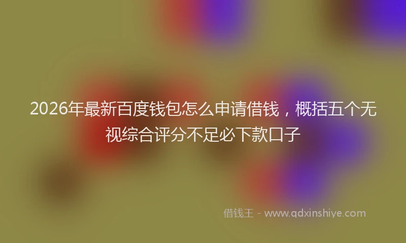 2026年最新百度钱包怎么申请借钱，概括五个无视综合评分不足必下款口子