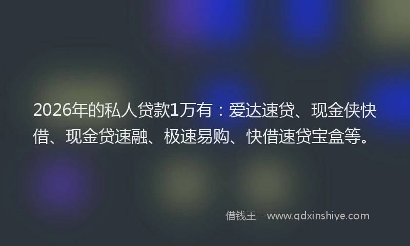 2026年的私人贷款1万有：爱达速贷、现金侠快借、现金贷速融、极速易购、快借速贷宝盒等。
