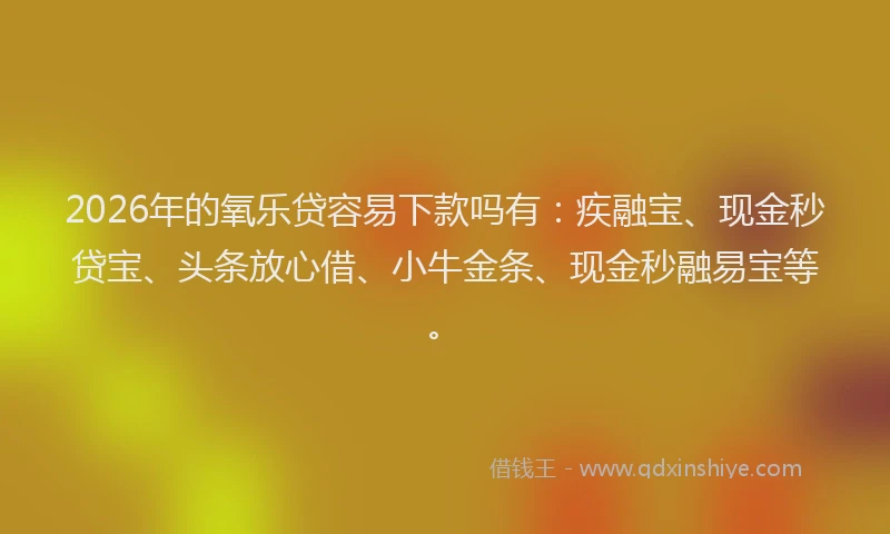 2026年的氧乐贷容易下款吗有：疾融宝、现金秒贷宝、头条放心借、小牛金条、现金秒融易宝等。