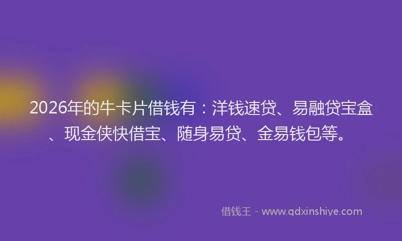 2026年的牛卡片借钱有：洋钱速贷、易融贷宝盒、现金侠快借宝、随身易贷、金易钱包等。