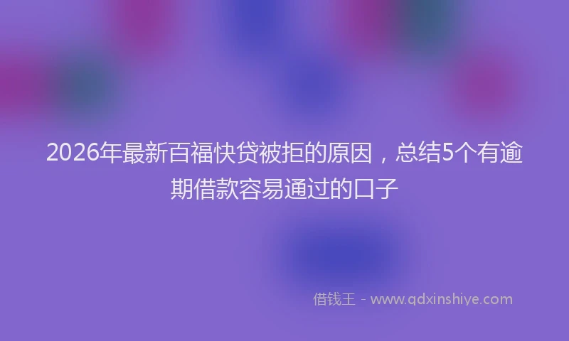2026年最新百福快贷被拒的原因，总结5个有逾期借款容易通过的口子