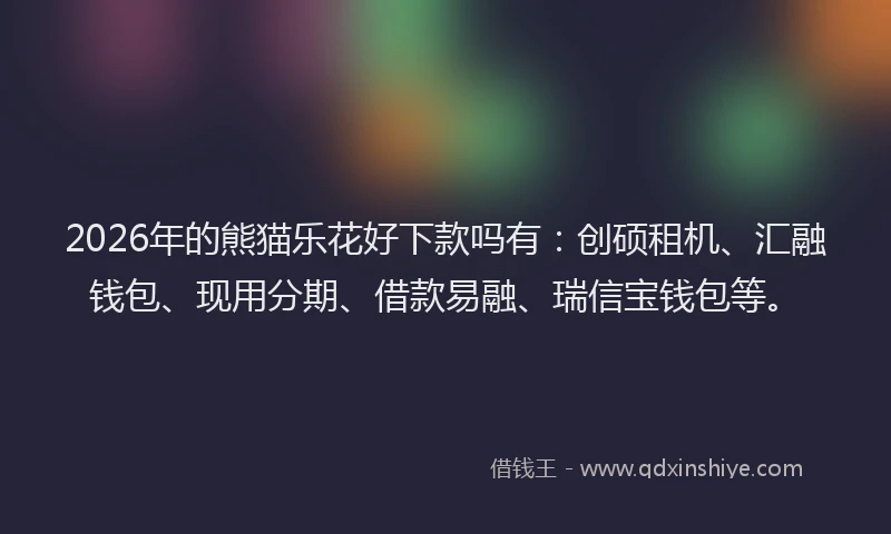 2026年的熊猫乐花好下款吗有：创硕租机、汇融钱包、现用分期、借款易融、瑞信宝钱包等。