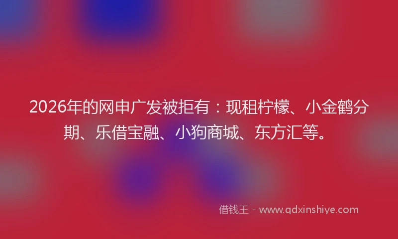2026年的网申广发被拒有：现租柠檬、小金鹤分期、乐借宝融、小狗商城、东方汇等。