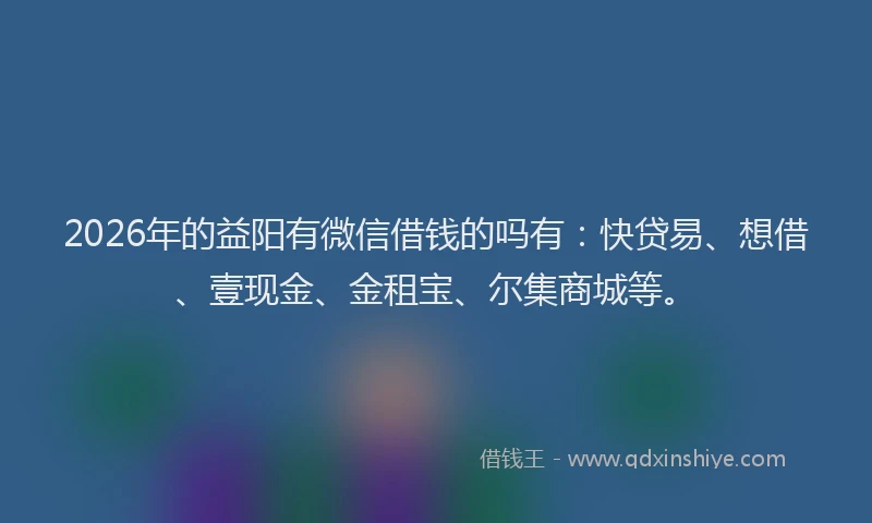 2026年的益阳有微信借钱的吗有：快贷易、想借、壹现金、金租宝、尔集商城等。