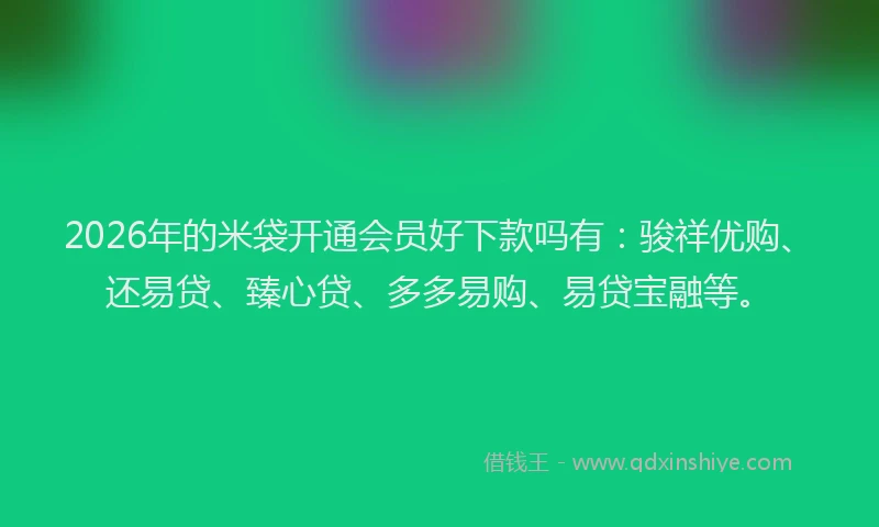 2026年的米袋开通会员好下款吗有：骏祥优购、还易贷、臻心贷、多多易购、易贷宝融等。