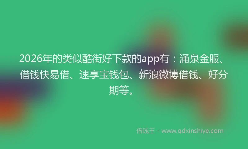2026年的类似酷街好下款的app有：涌泉金服、借钱快易借、速享宝钱包、新浪微博借钱、好分期等。
