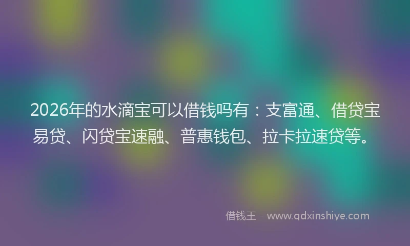 2026年的水滴宝可以借钱吗有：支富通、借贷宝易贷、闪贷宝速融、普惠钱包、拉卡拉速贷等。