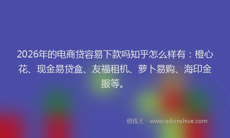 2026年的电商贷容易下款吗知乎怎么样有：橙心花、现金易贷盒、友福租机、萝卜易购、海印金服等。