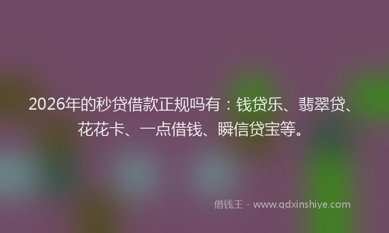 2026年的秒贷借款正规吗有：钱贷乐、翡翠贷、花花卡、一点借钱、瞬信贷宝等。