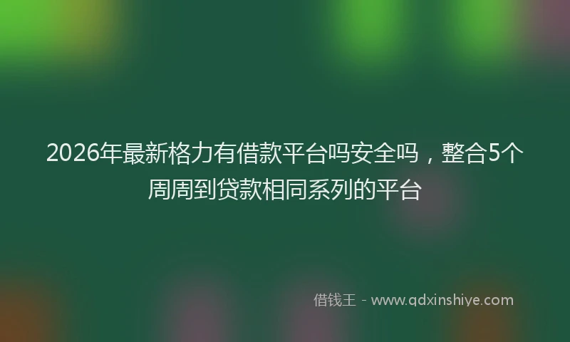 2026年最新格力有借款平台吗安全吗，整合5个周周到贷款相同系列的平台