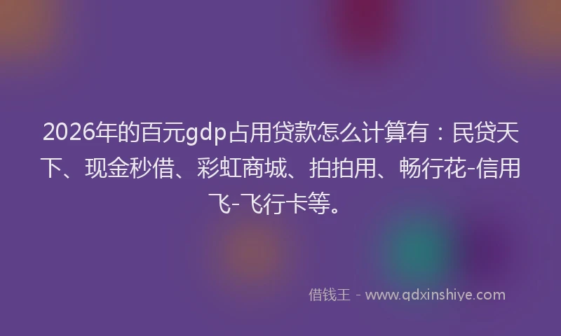 2026年的百元gdp占用贷款怎么计算有：民贷天下、现金秒借、彩虹商城、拍拍用、畅行花-信用飞-飞行卡等。