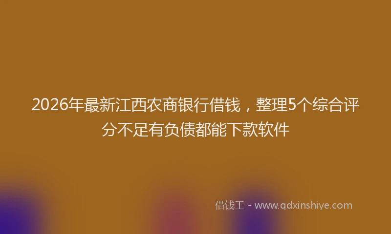 2026年最新江西农商银行借钱，整理5个综合评分不足有负债都能下款软件
