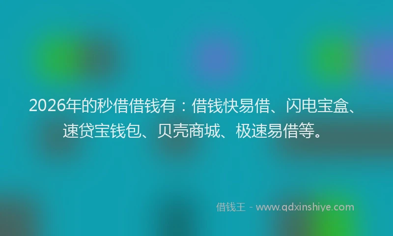 2026年的秒借借钱有：借钱快易借、闪电宝盒、速贷宝钱包、贝壳商城、极速易借等。