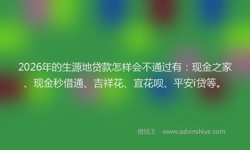 2026年的生源地贷款怎样会不通过有：现金之家、现金秒借通、吉祥花、宜花呗、平安i贷等。