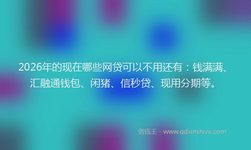 2026年的现在哪些网贷可以不用还有：钱满满、汇融通钱包、闲猪、信秒贷、现用分期等。