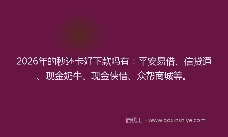 2026年的秒还卡好下款吗有：平安易借、信贷通、现金奶牛、现金侠借、众帮商城等。