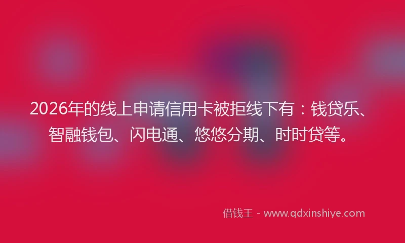 2026年的线上申请信用卡被拒线下有：钱贷乐、智融钱包、闪电通、悠悠分期、时时贷等。