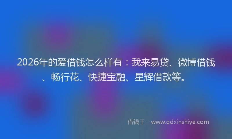 2026年的爱借钱怎么样有：我来易贷、微博借钱、畅行花、快捷宝融、星辉借款等。
