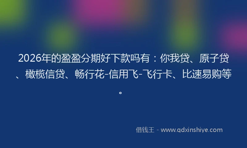 2026年的盈盈分期好下款吗有：你我贷、原子贷、橄榄信贷、畅行花-信用飞-飞行卡、比速易购等。