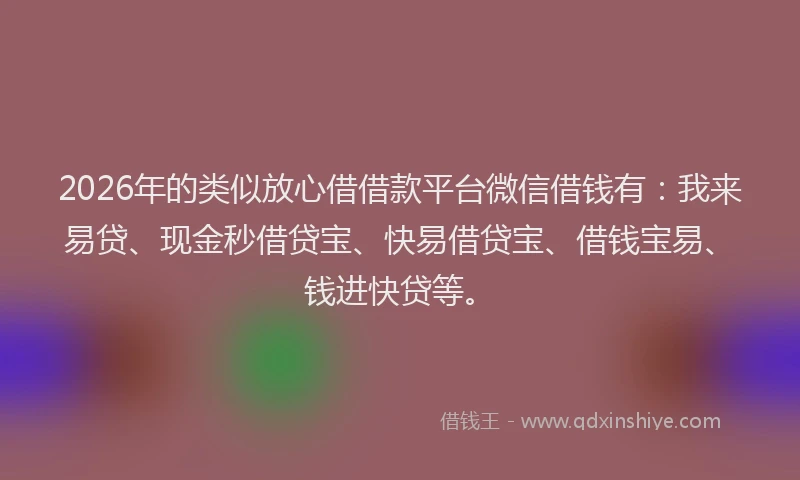 2026年的类似放心借借款平台微信借钱有：我来易贷、现金秒借贷宝、快易借贷宝、借钱宝易、钱进快贷等。