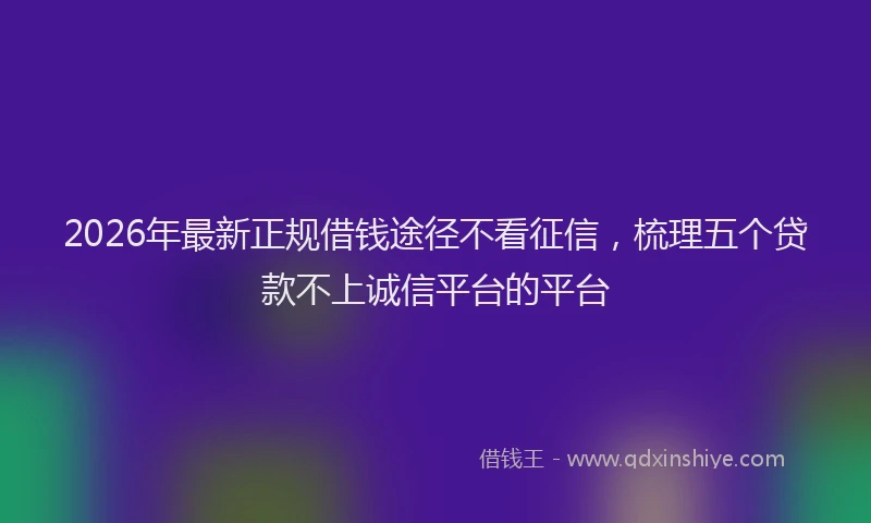 2026年最新正规借钱途径不看征信，梳理五个贷款不上诚信平台的平台