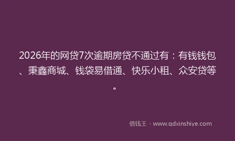 2026年的网贷7次逾期房贷不通过有：有钱钱包、秉鑫商城、钱袋易借通、快乐小租、众安贷等。