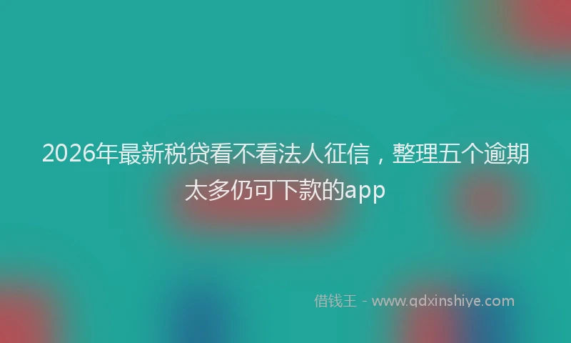 2026年最新税贷看不看法人征信，整理五个逾期太多仍可下款的app
