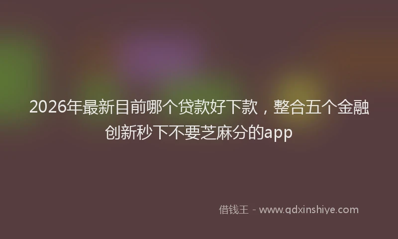 2026年最新目前哪个贷款好下款，整合五个金融创新秒下不要芝麻分的app