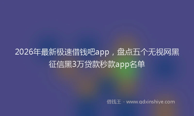 2026年最新极速借钱吧app，盘点五个无视网黑征信黑3万贷款秒款app名单