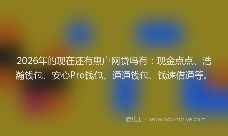 2026年的现在还有黑户网贷吗有：现金点点、浩瀚钱包、安心Pro钱包、通通钱包、钱速借通等。