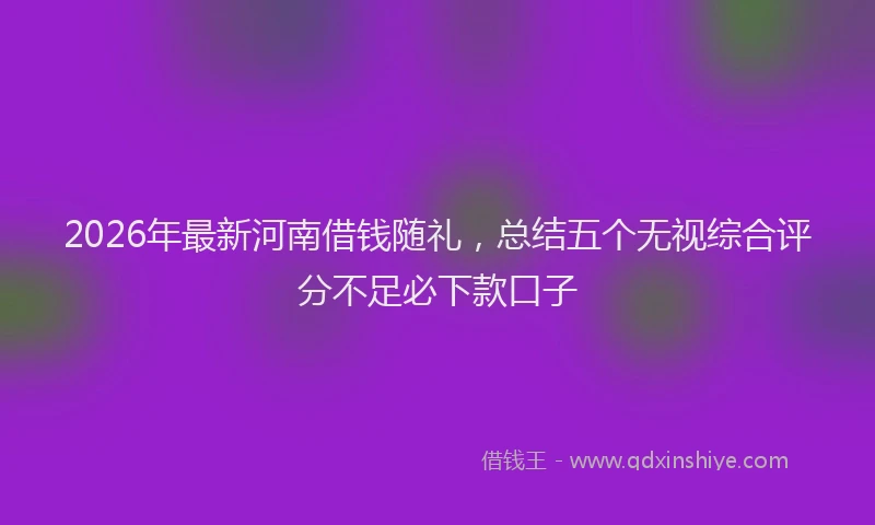 2026年最新河南借钱随礼，总结五个无视综合评分不足必下款口子
