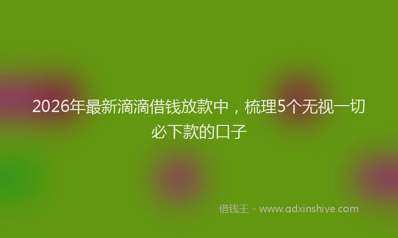 2026年最新滴滴借钱放款中，梳理5个无视一切必下款的口子